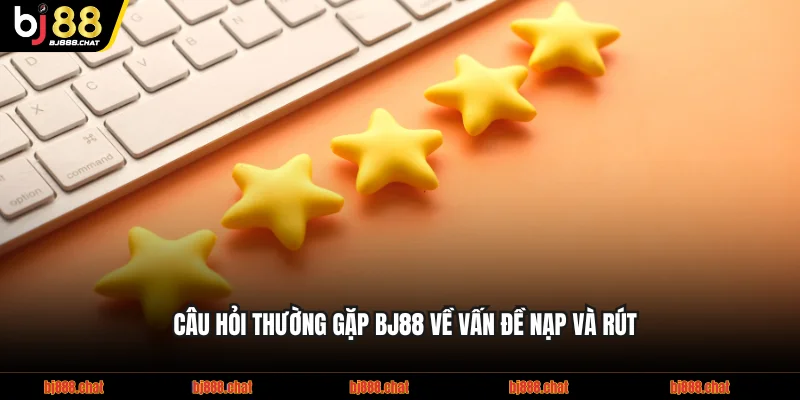 Câu hỏi thường gặp BJ88 về vấn đề nạp và rút