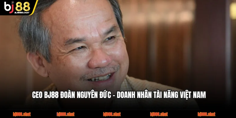 CEO BJ88 Đoàn Nguyên Đức - Doanh Nhân Tài Năng Việt Nam