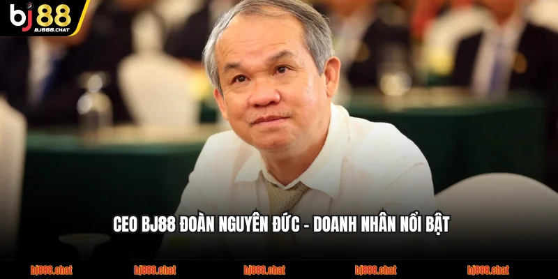 CEO BJ88 Đoàn Nguyên Đức - Doanh nhân nổi bật