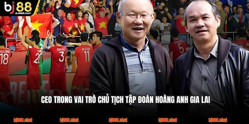 CEO trong vai trò Chủ tịch Tập đoàn Hoàng Anh Gia Lai